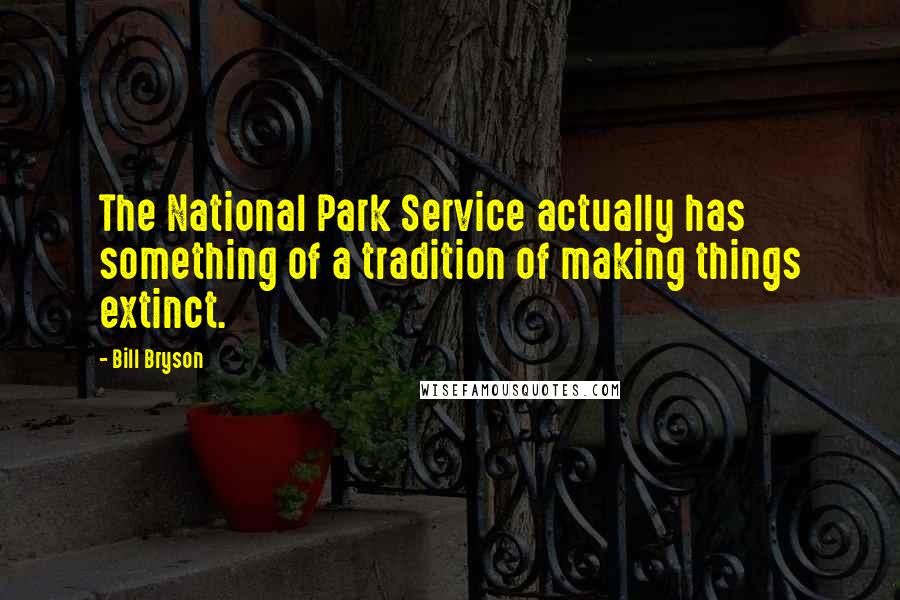 Bill Bryson Quotes: The National Park Service actually has something of a tradition of making things extinct.