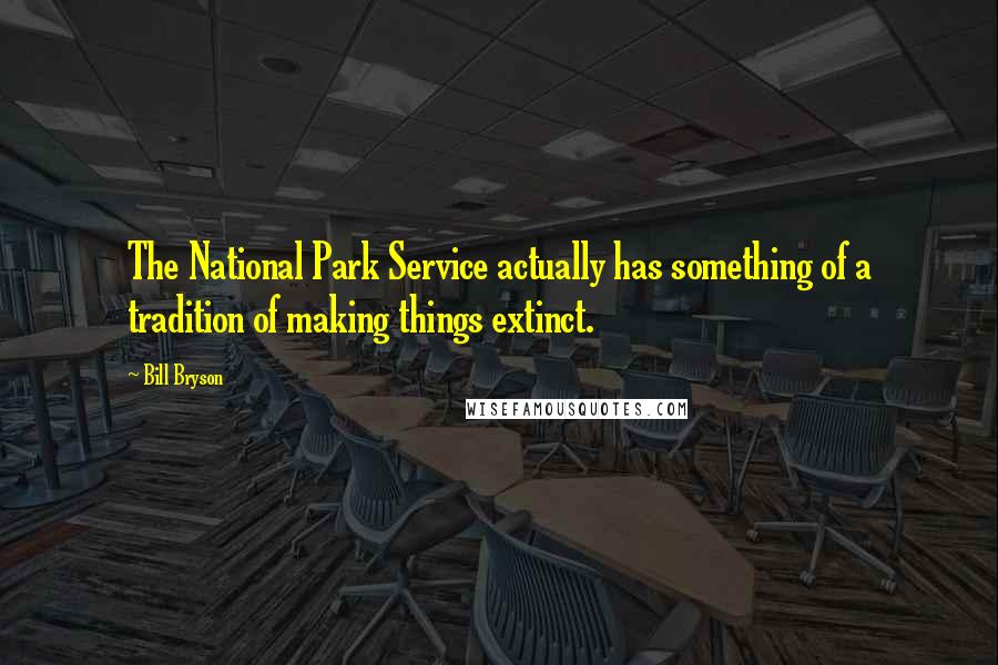 Bill Bryson Quotes: The National Park Service actually has something of a tradition of making things extinct.