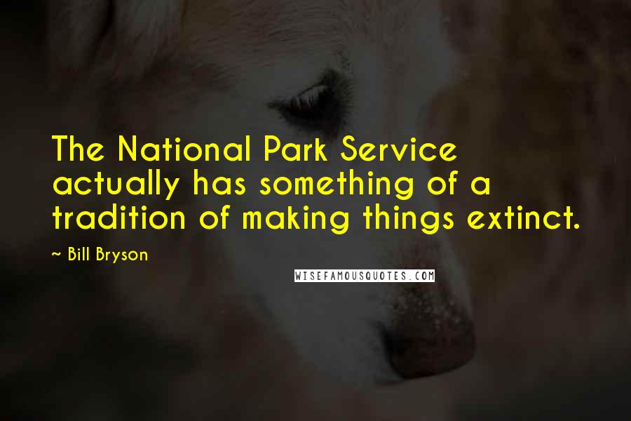 Bill Bryson Quotes: The National Park Service actually has something of a tradition of making things extinct.