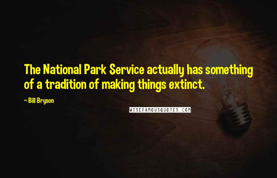 Bill Bryson Quotes: The National Park Service actually has something of a tradition of making things extinct.