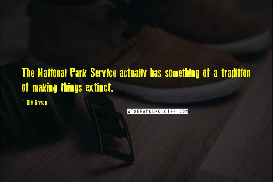 Bill Bryson Quotes: The National Park Service actually has something of a tradition of making things extinct.