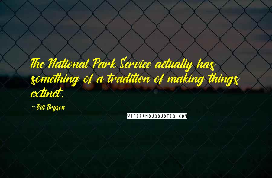 Bill Bryson Quotes: The National Park Service actually has something of a tradition of making things extinct.