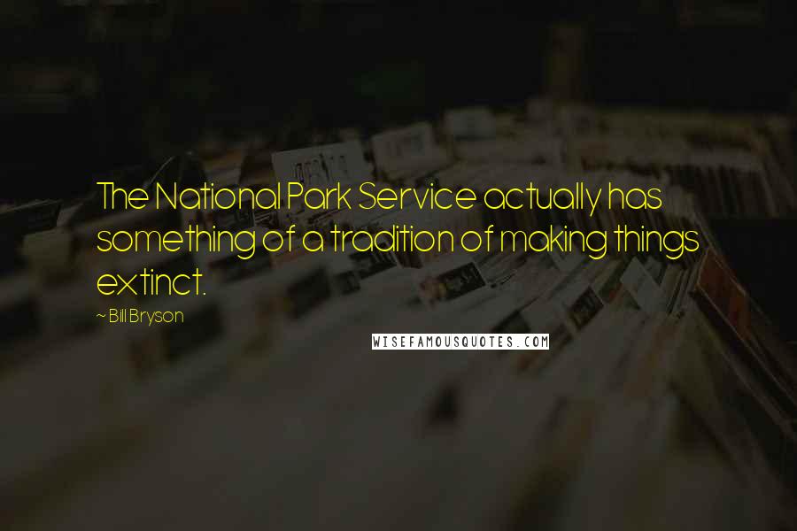 Bill Bryson Quotes: The National Park Service actually has something of a tradition of making things extinct.