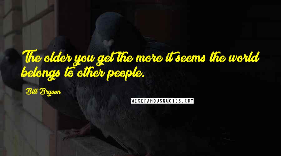 Bill Bryson Quotes: The older you get the more it seems the world belongs to other people.