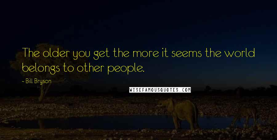 Bill Bryson Quotes: The older you get the more it seems the world belongs to other people.