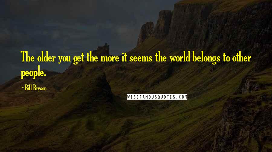 Bill Bryson Quotes: The older you get the more it seems the world belongs to other people.
