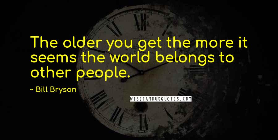 Bill Bryson Quotes: The older you get the more it seems the world belongs to other people.