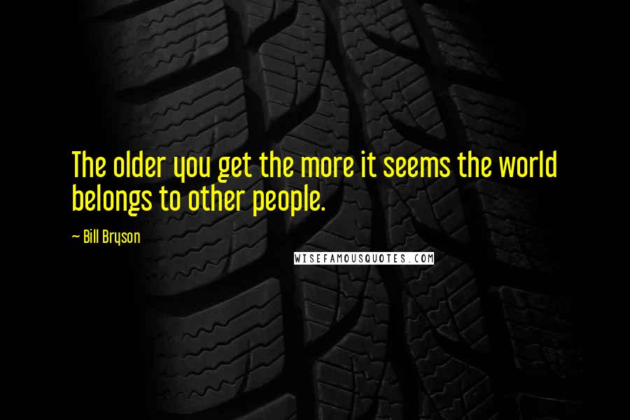 Bill Bryson Quotes: The older you get the more it seems the world belongs to other people.