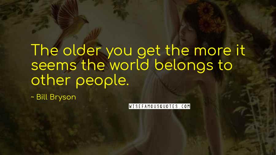 Bill Bryson Quotes: The older you get the more it seems the world belongs to other people.