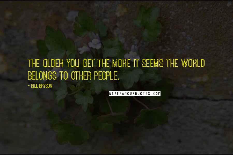 Bill Bryson Quotes: The older you get the more it seems the world belongs to other people.