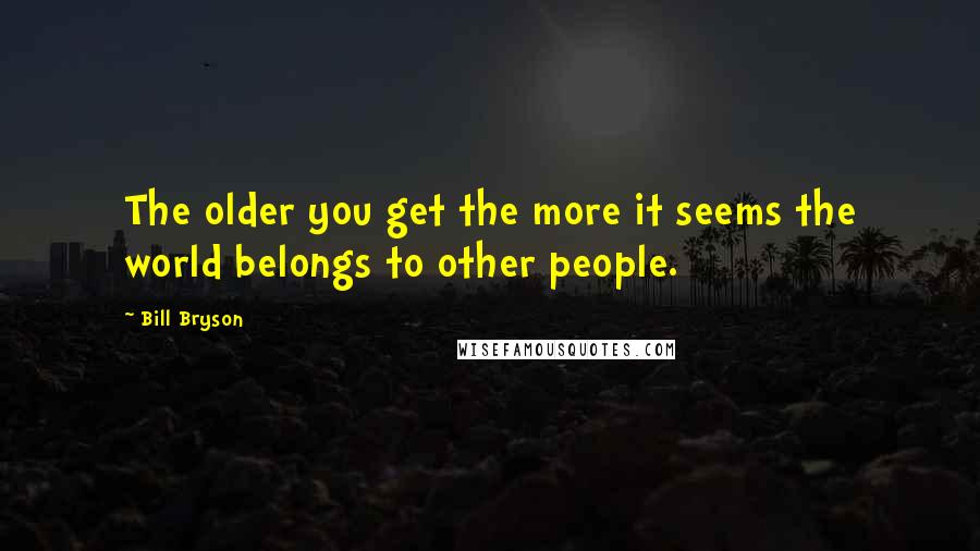 Bill Bryson Quotes: The older you get the more it seems the world belongs to other people.