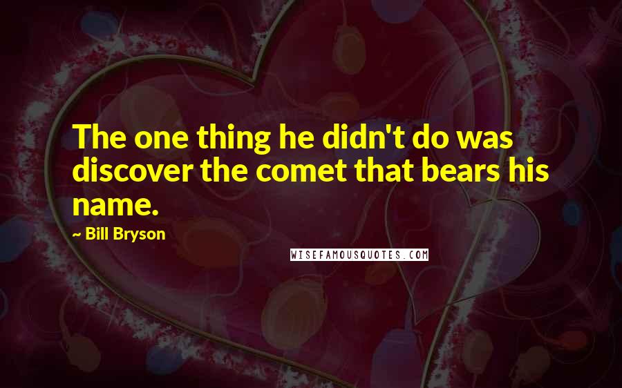 Bill Bryson Quotes: The one thing he didn't do was discover the comet that bears his name.