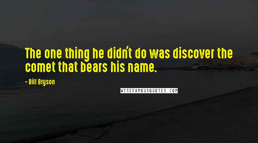 Bill Bryson Quotes: The one thing he didn't do was discover the comet that bears his name.