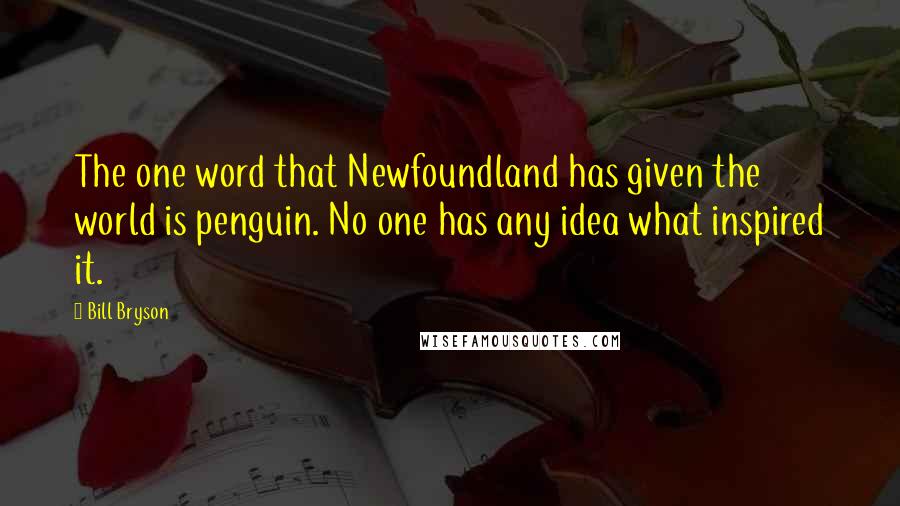 Bill Bryson Quotes: The one word that Newfoundland has given the world is penguin. No one has any idea what inspired it.