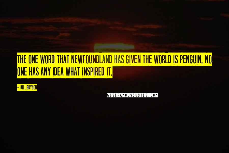 Bill Bryson Quotes: The one word that Newfoundland has given the world is penguin. No one has any idea what inspired it.