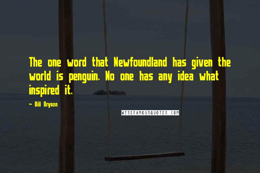 Bill Bryson Quotes: The one word that Newfoundland has given the world is penguin. No one has any idea what inspired it.
