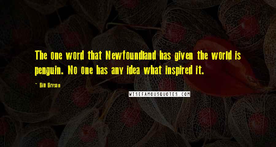 Bill Bryson Quotes: The one word that Newfoundland has given the world is penguin. No one has any idea what inspired it.