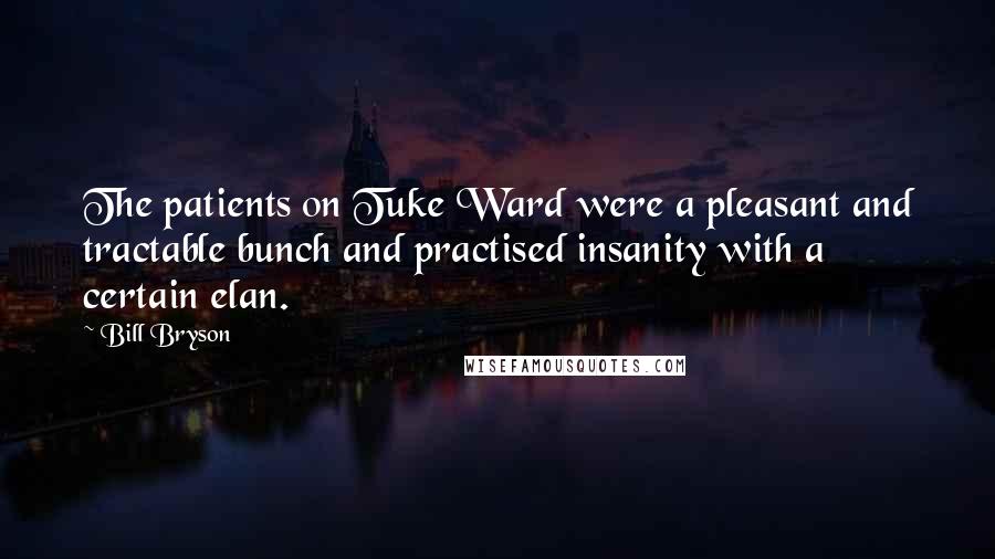 Bill Bryson Quotes: The patients on Tuke Ward were a pleasant and tractable bunch and practised insanity with a certain elan.