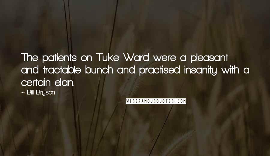 Bill Bryson Quotes: The patients on Tuke Ward were a pleasant and tractable bunch and practised insanity with a certain elan.