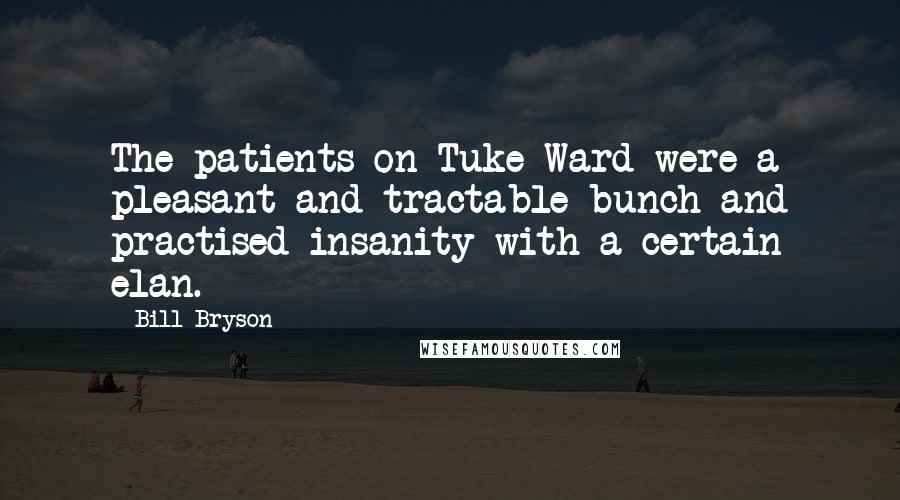 Bill Bryson Quotes: The patients on Tuke Ward were a pleasant and tractable bunch and practised insanity with a certain elan.