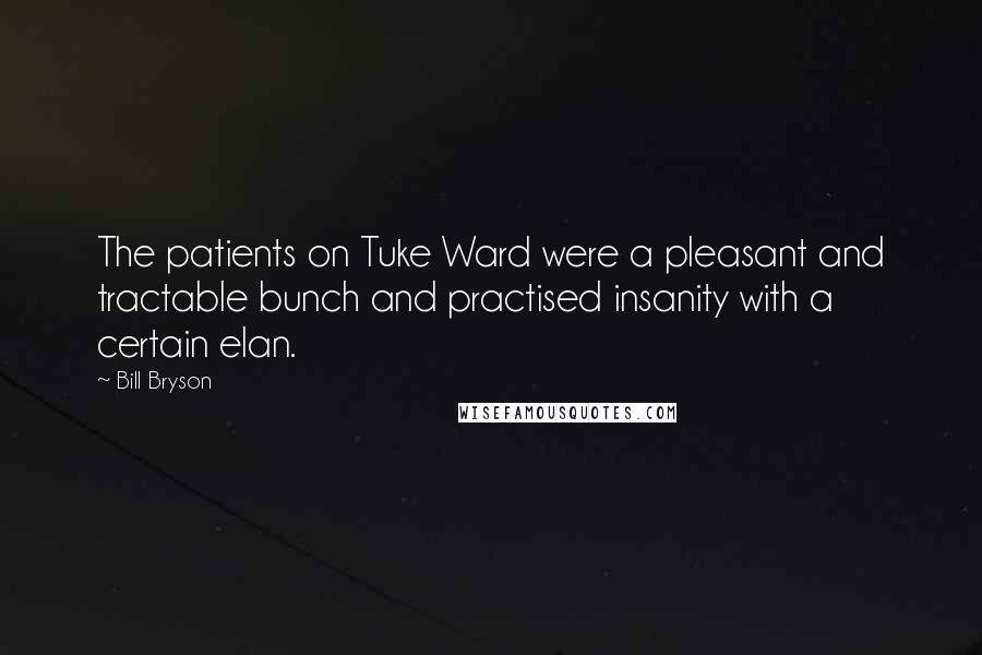 Bill Bryson Quotes: The patients on Tuke Ward were a pleasant and tractable bunch and practised insanity with a certain elan.