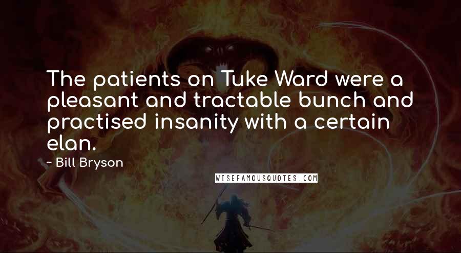 Bill Bryson Quotes: The patients on Tuke Ward were a pleasant and tractable bunch and practised insanity with a certain elan.
