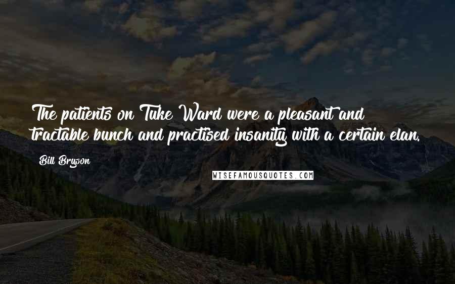 Bill Bryson Quotes: The patients on Tuke Ward were a pleasant and tractable bunch and practised insanity with a certain elan.