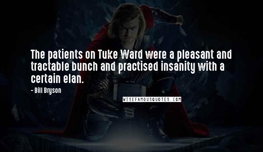 Bill Bryson Quotes: The patients on Tuke Ward were a pleasant and tractable bunch and practised insanity with a certain elan.