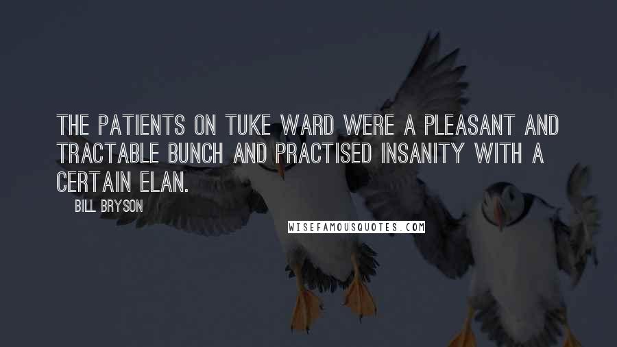 Bill Bryson Quotes: The patients on Tuke Ward were a pleasant and tractable bunch and practised insanity with a certain elan.