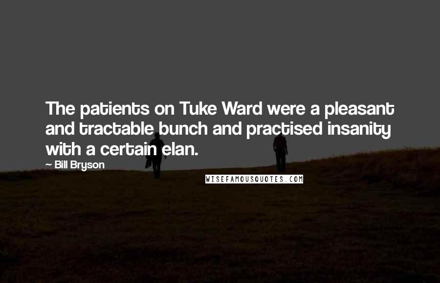 Bill Bryson Quotes: The patients on Tuke Ward were a pleasant and tractable bunch and practised insanity with a certain elan.