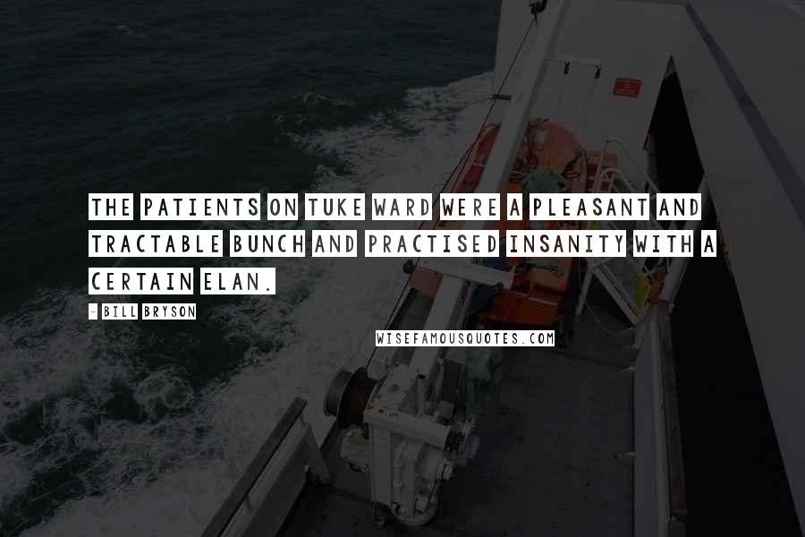 Bill Bryson Quotes: The patients on Tuke Ward were a pleasant and tractable bunch and practised insanity with a certain elan.