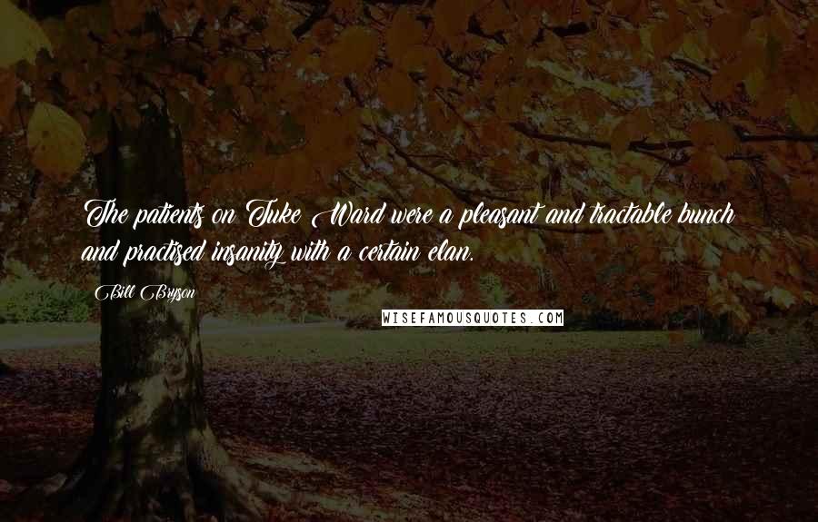 Bill Bryson Quotes: The patients on Tuke Ward were a pleasant and tractable bunch and practised insanity with a certain elan.