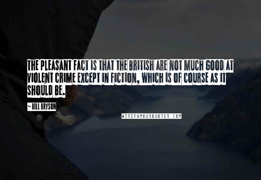 Bill Bryson Quotes: The pleasant fact is that the British are not much good at violent crime except in fiction, which is of course as it should be.