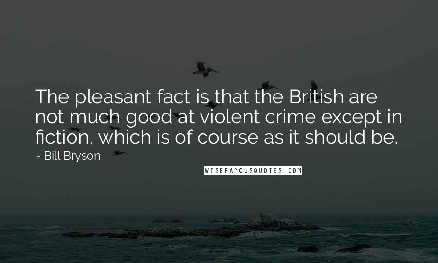 Bill Bryson Quotes: The pleasant fact is that the British are not much good at violent crime except in fiction, which is of course as it should be.