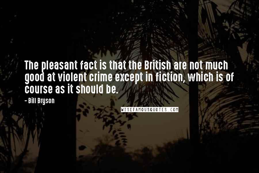 Bill Bryson Quotes: The pleasant fact is that the British are not much good at violent crime except in fiction, which is of course as it should be.