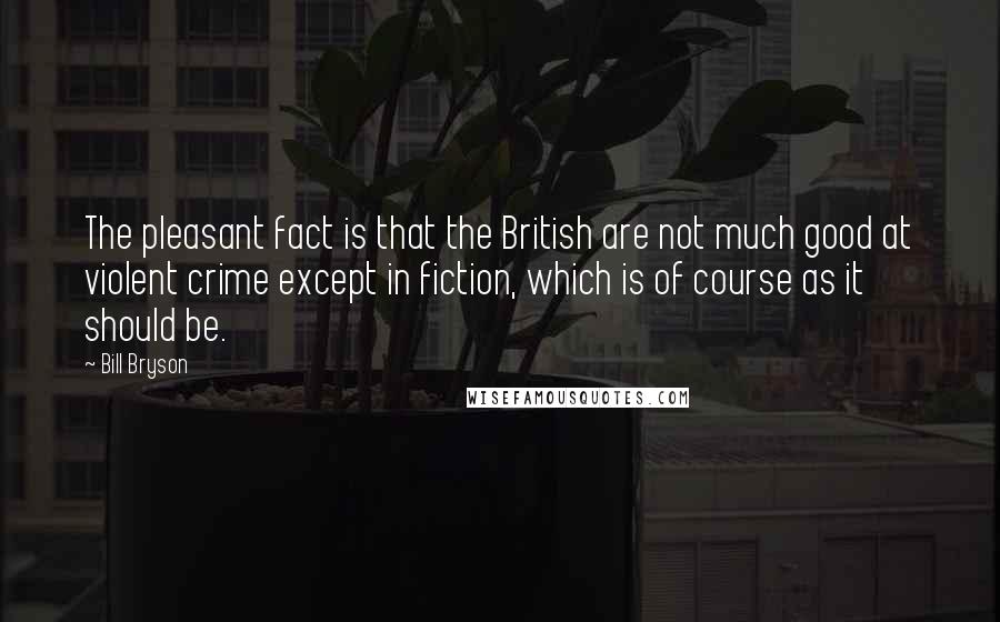 Bill Bryson Quotes: The pleasant fact is that the British are not much good at violent crime except in fiction, which is of course as it should be.