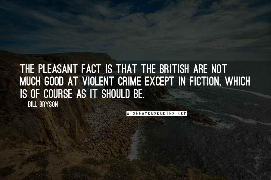 Bill Bryson Quotes: The pleasant fact is that the British are not much good at violent crime except in fiction, which is of course as it should be.