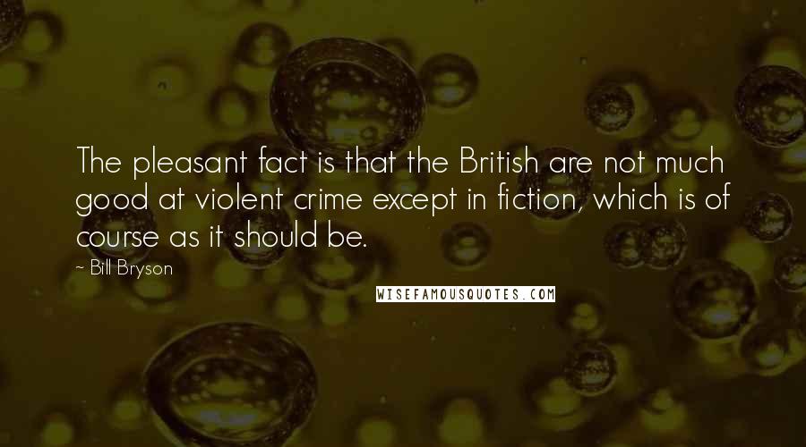 Bill Bryson Quotes: The pleasant fact is that the British are not much good at violent crime except in fiction, which is of course as it should be.