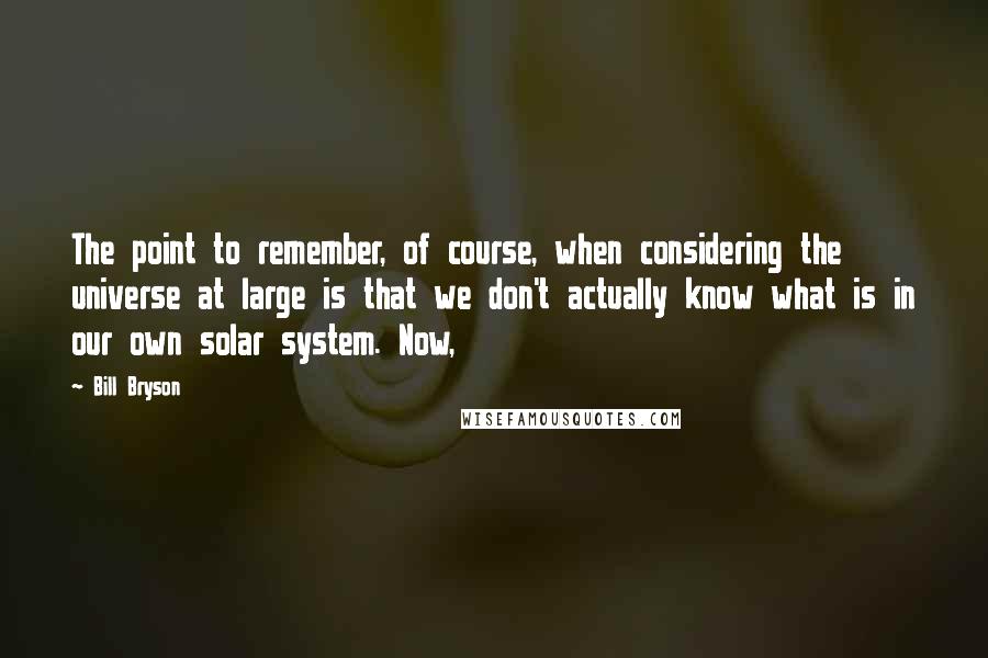 Bill Bryson Quotes: The point to remember, of course, when considering the universe at large is that we don't actually know what is in our own solar system. Now,