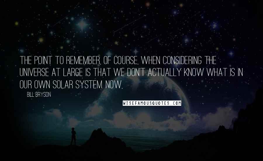 Bill Bryson Quotes: The point to remember, of course, when considering the universe at large is that we don't actually know what is in our own solar system. Now,