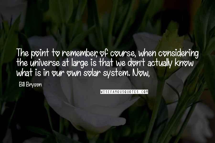 Bill Bryson Quotes: The point to remember, of course, when considering the universe at large is that we don't actually know what is in our own solar system. Now,