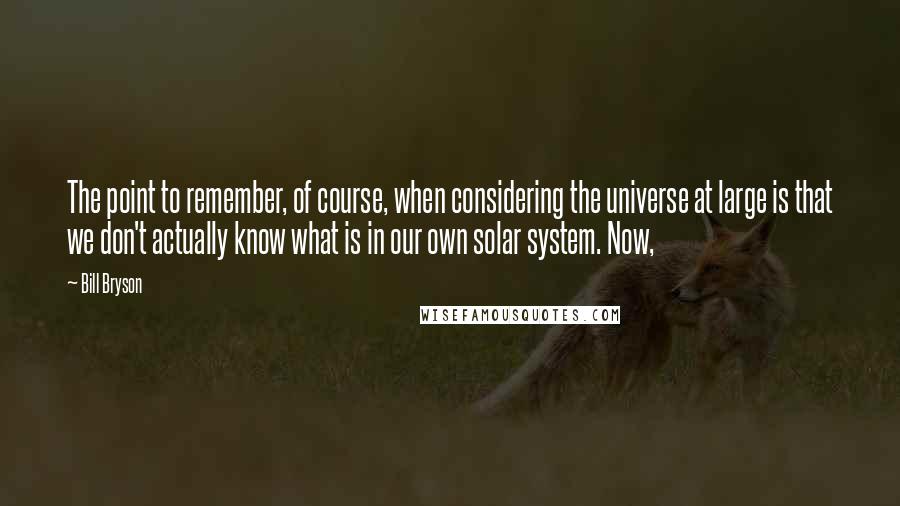 Bill Bryson Quotes: The point to remember, of course, when considering the universe at large is that we don't actually know what is in our own solar system. Now,