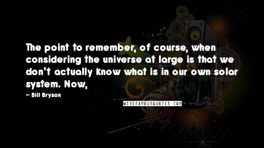 Bill Bryson Quotes: The point to remember, of course, when considering the universe at large is that we don't actually know what is in our own solar system. Now,