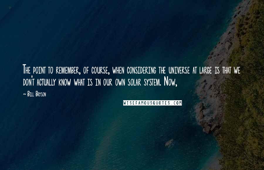 Bill Bryson Quotes: The point to remember, of course, when considering the universe at large is that we don't actually know what is in our own solar system. Now,