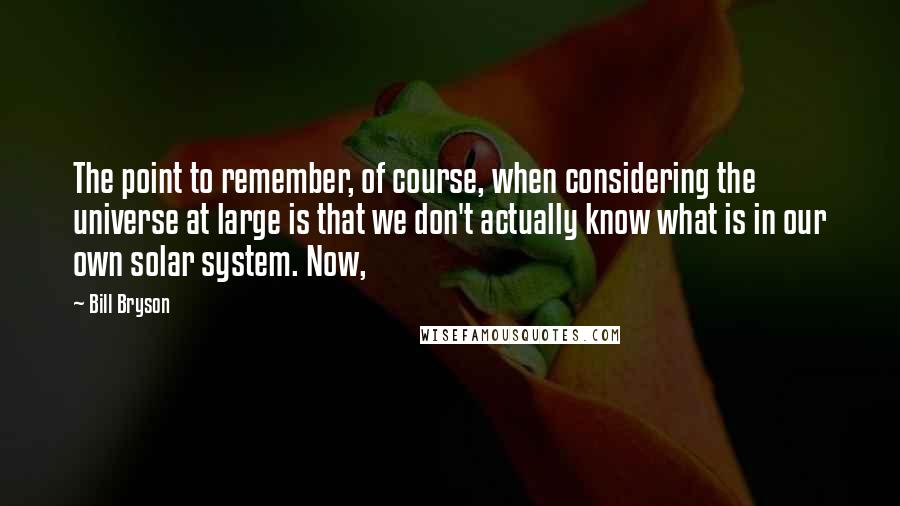 Bill Bryson Quotes: The point to remember, of course, when considering the universe at large is that we don't actually know what is in our own solar system. Now,