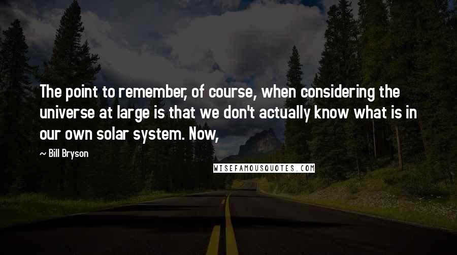 Bill Bryson Quotes: The point to remember, of course, when considering the universe at large is that we don't actually know what is in our own solar system. Now,