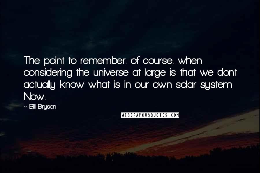 Bill Bryson Quotes: The point to remember, of course, when considering the universe at large is that we don't actually know what is in our own solar system. Now,