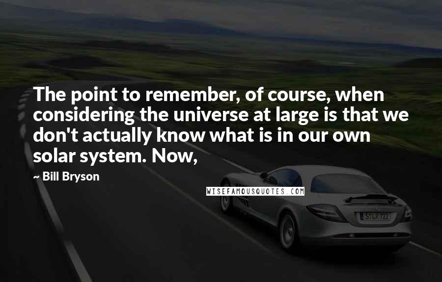 Bill Bryson Quotes: The point to remember, of course, when considering the universe at large is that we don't actually know what is in our own solar system. Now,