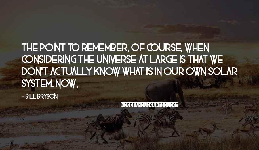 Bill Bryson Quotes: The point to remember, of course, when considering the universe at large is that we don't actually know what is in our own solar system. Now,