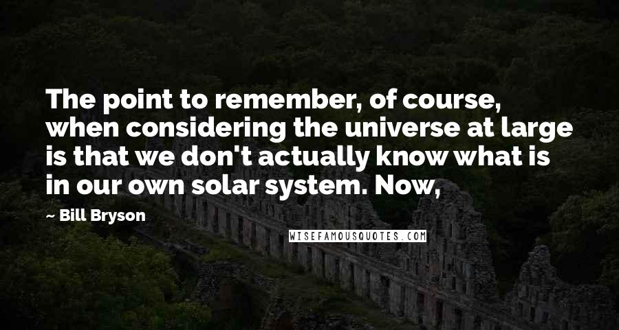 Bill Bryson Quotes: The point to remember, of course, when considering the universe at large is that we don't actually know what is in our own solar system. Now,